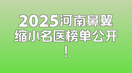 2025河南鼻翼缩小名医榜单公开！
