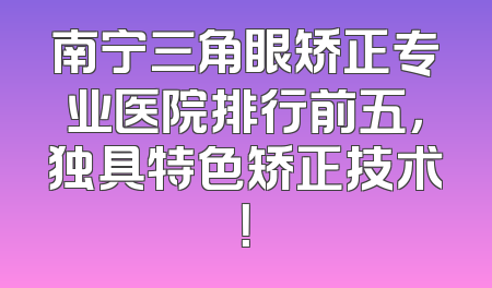 南宁三角眼矫正专业医院排行前五，独具特色矫正技术！