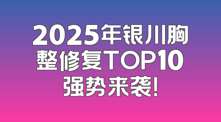 2025年银川胸整修复TOP10强势来袭！