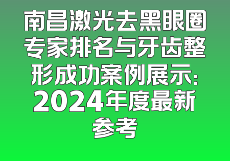 南昌激光去黑眼圈专家排名与牙齿整形成功案例展示：2024年度最新参考
