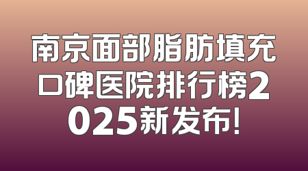 南京面部脂肪填充口碑医院排行榜2025新发布！