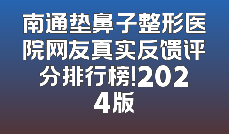 南通垫鼻子整形医院网友真实反馈评分排行榜！2024版