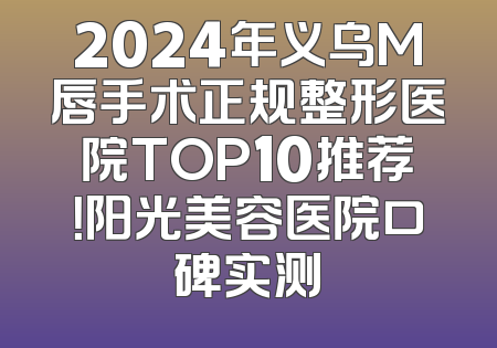 2024年义乌M唇手术正规整形医院TOP10推荐！阳光美容医院口碑实测