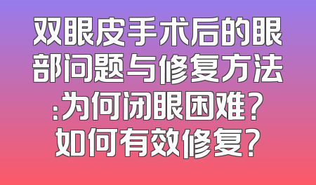 双眼皮手术后的眼部问题与修复方法：为何闭眼困难？如何有效修复？
