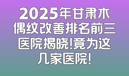 2025年甘肃木偶纹改善排名前三医院揭晓！竟为这几家医院！