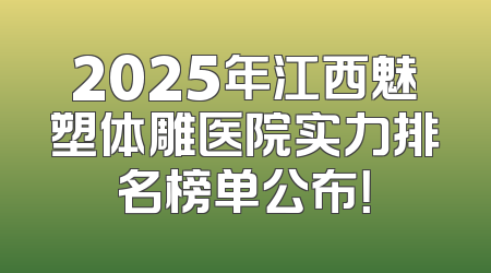 2025年江西魅塑体雕医院实力排名榜单公布！