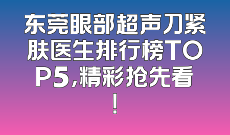 东莞眼部超声刀紧肤医生排行榜TOP5，精彩抢先看！