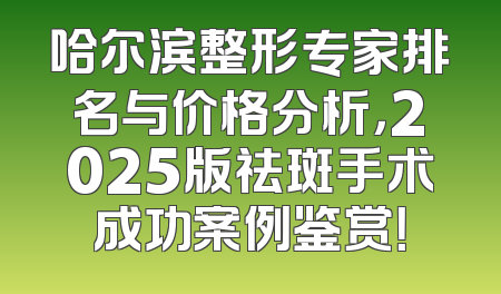 哈尔滨整形专家排名与价格分析，2025版祛斑手术成功案例鉴赏！