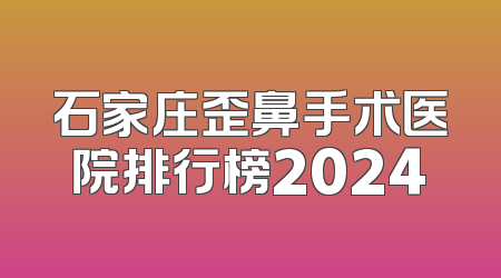石家庄歪鼻手术医院排行榜2024