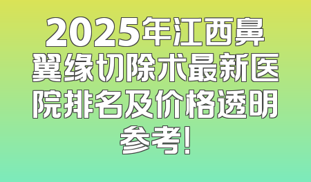 2025年江西鼻翼缘切除术最新医院排名及价格透明参考！