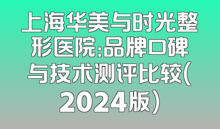上海华美与时光整形医院：品牌口碑与技术测评比较（2024版）