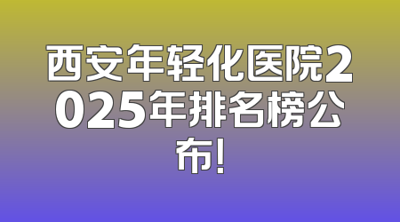 西安年轻化医院2025年排名榜公布！