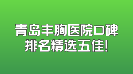 青岛丰胸医院口碑排名精选五佳！