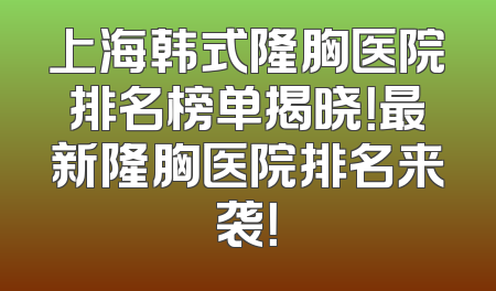 上海韩式隆胸医院排名榜单揭晓！最新隆胸医院排名来袭！