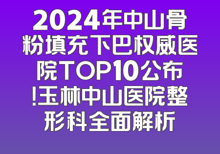 2024年中山骨粉填充下巴权威医院TOP10公布！玉林中山医院整形科全面解析