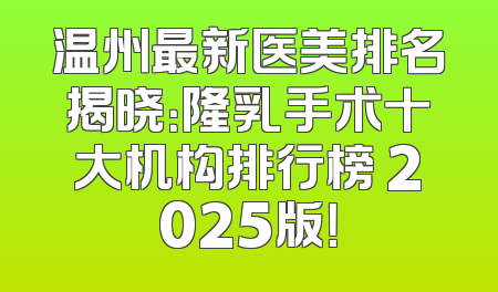 温州最新医美排名揭晓：隆乳手术十大机构排行榜 2025版！