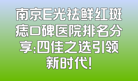 南京E光祛鲜红斑痣口碑医院排名分享：四佳之选引领新时代！