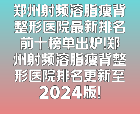 郑州射频溶脂瘦背整形医院最新排名前十榜单出炉！郑州射频溶脂瘦背整形医院排名更新至2024版！
