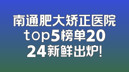 南通肥大矫正医院top5榜单2024新鲜出炉！