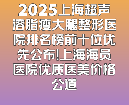 2025上海超声溶脂瘦大腿整形医院排名榜前十位优先公布！上海海员医院优质医美价格公道