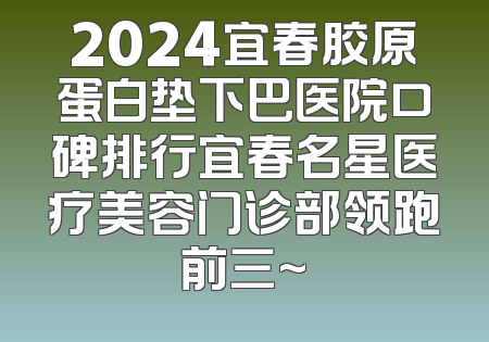 2024宜春胶原蛋白垫下巴医院口碑排行宜春名星医疗美容门诊部领跑前三~