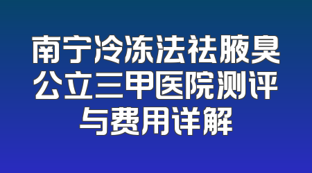 南宁冷冻法祛腋臭公立三甲医院测评与费用详解