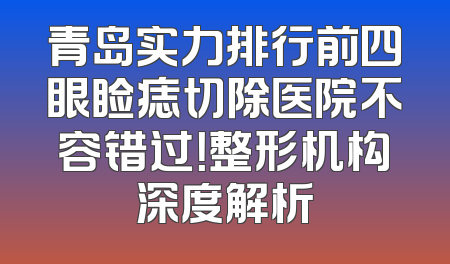 青岛实力排行前四眼睑痣切除医院不容错过！整形机构深度解析