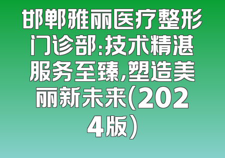 邯郸雅丽医疗整形门诊部：技术精湛服务至臻，塑造美丽新未来（2024版）