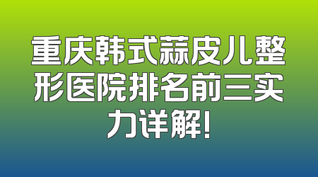 重庆韩式蒜皮儿整形医院排名前三实力详解!