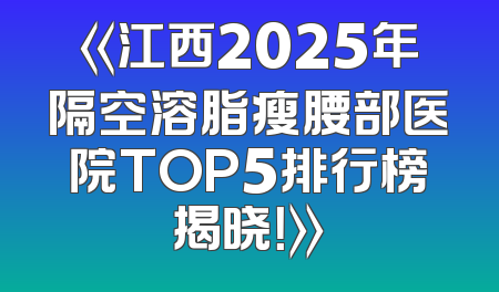 《江西2025年隔空溶脂瘦腰部医院TOP5排行榜揭晓！》