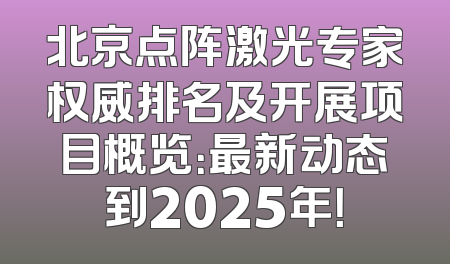 北京点阵激光专家权威排名及开展项目概览：最新动态到2025年！