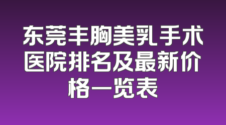 东莞丰胸美乳手术医院排名及最新价格一览表