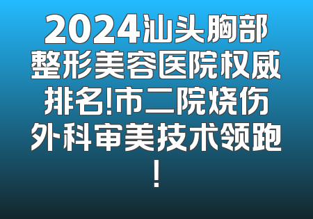 2024汕头胸部整形美容医院权威排名！市二院烧伤外科审美技术领跑！