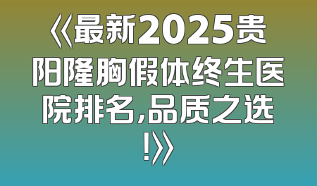 《最新2025贵阳隆胸假体终生医院排名，品质之选！》