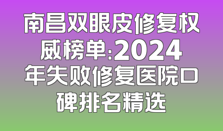 南昌双眼皮修复权威榜单：2024年失败修复医院口碑排名精选