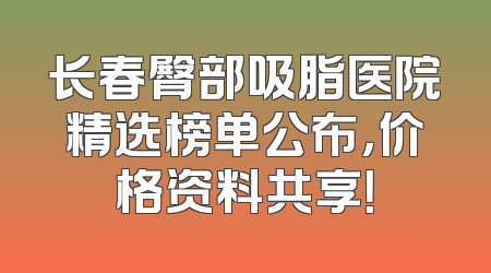 长春臀部吸脂医院精选榜单公布，价格资料共享！