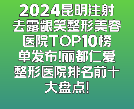2024昆明注射去露龈笑整形美容医院TOP10榜单发布！丽都仁爱整形医院排名前十大盘点！