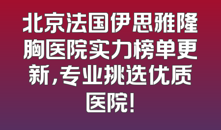 北京法国伊思雅隆胸医院实力榜单更新，专业挑选优质医院！