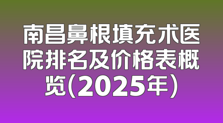 南昌鼻根填充术医院排名及价格表概览（2025年）