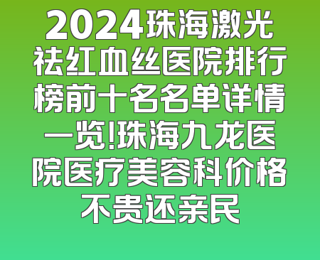 2024珠海激光祛红血丝医院排行榜前十名名单详情一览！珠海九龙医院医疗美容科价格不贵还亲民