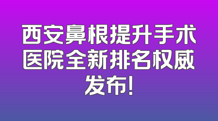 西安鼻根提升手术医院全新排名权威发布！