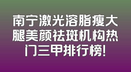 南宁激光溶脂瘦大腿美颜祛斑机构热门三甲排行榜！