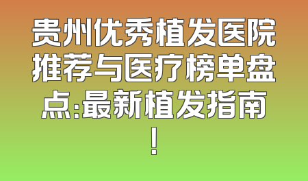 贵州优秀植发医院推荐与医疗榜单盘点：最新植发指南！