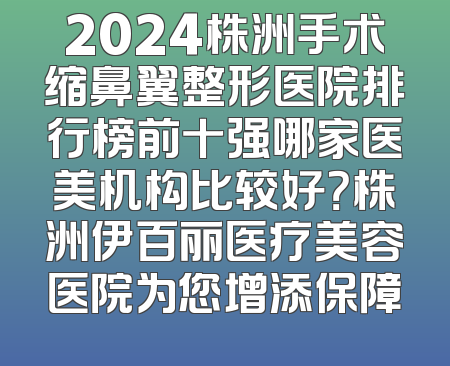 2024株洲手术缩鼻翼整形医院排行榜前十强哪家医美机构比较好？株洲伊百丽医疗美容医院为您增添保障