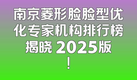南京菱形脸脸型优化专家机构排行榜揭晓 2025版！
