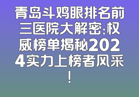青岛斗鸡眼排名前三医院大解密：权威榜单揭秘2024实力上榜者风采！