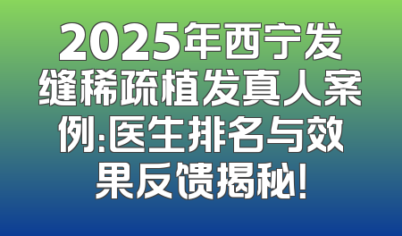 2025年西宁发缝稀疏植发真人案例：医生排名与效果反馈揭秘！