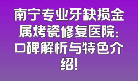 南宁专业牙缺损金属烤瓷修复医院：口碑解析与特色介绍！