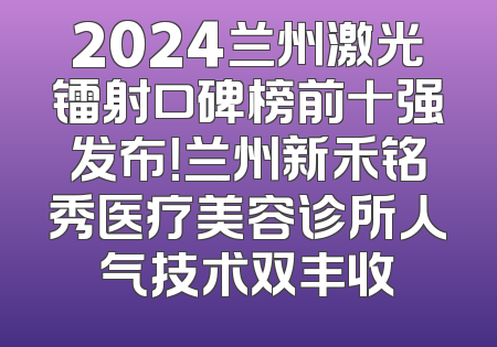 2024兰州激光镭射口碑榜前十强发布！兰州新禾铭秀医疗美容诊所人气技术双丰收