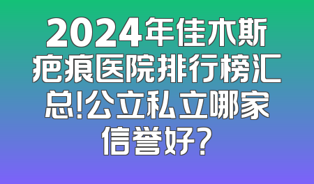 2024年佳木斯疤痕医院排行榜汇总！公立私立哪家信誉好？